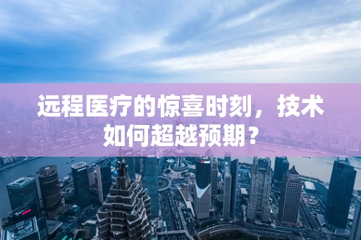 远程医疗的惊喜时刻，技术如何超越预期？