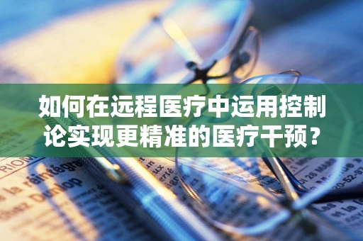 如何在远程医疗中运用控制论实现更精准的医疗干预？