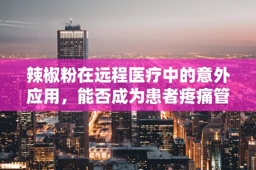 辣椒粉在远程医疗中的意外应用，能否成为患者疼痛管理的创新工具？