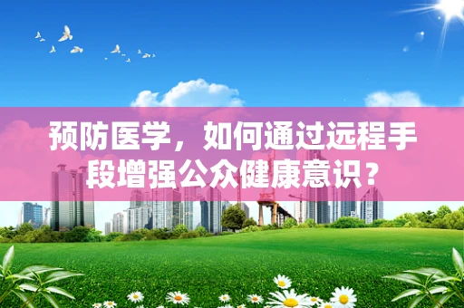 预防医学，如何通过远程手段增强公众健康意识？