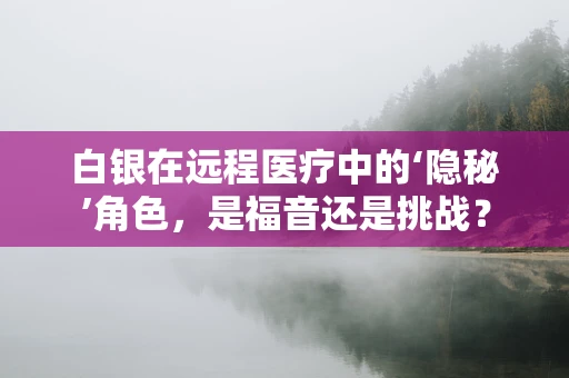 白银在远程医疗中的‘隐秘’角色，是福音还是挑战？