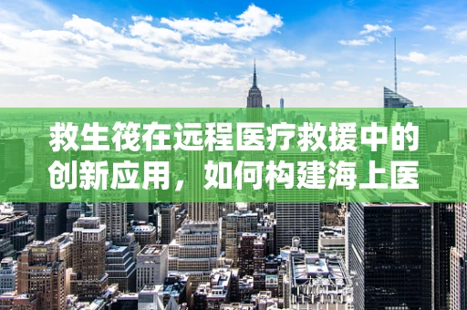 救生筏在远程医疗救援中的创新应用，如何构建海上医疗急救的生命之舟？