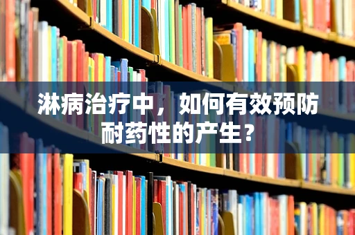 淋病治疗中，如何有效预防耐药性的产生？