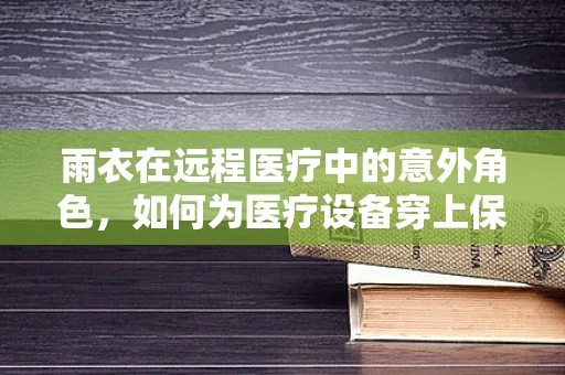 雨衣在远程医疗中的意外角色，如何为医疗设备穿上保护衣？