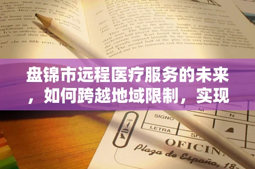 盘锦市远程医疗服务的未来，如何跨越地域限制，实现医疗资源均衡？