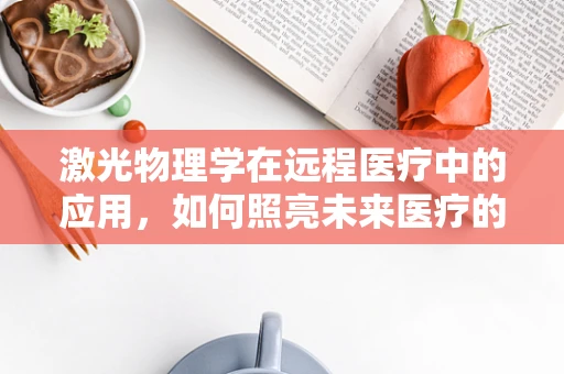 激光物理学在远程医疗中的应用，如何照亮未来医疗的‘光之路’？