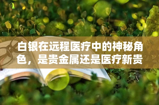 白银在远程医疗中的神秘角色，是贵金属还是医疗新贵？