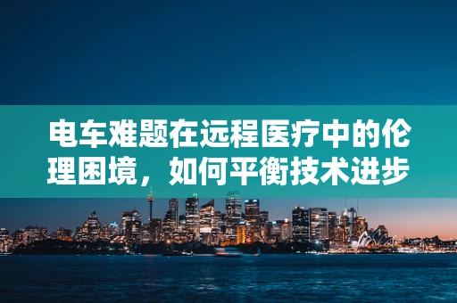 电车难题在远程医疗中的伦理困境，如何平衡技术进步与患者福祉？