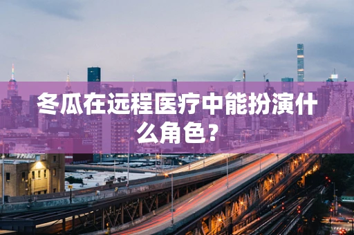 冬瓜在远程医疗中能扮演什么角色？