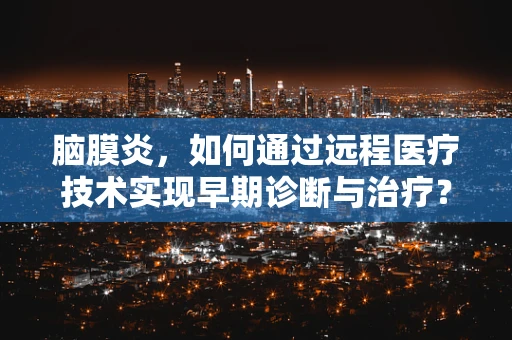 脑膜炎，如何通过远程医疗技术实现早期诊断与治疗？