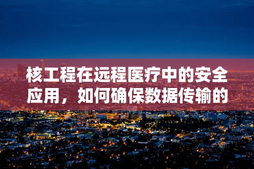 核工程在远程医疗中的安全应用，如何确保数据传输的‘零风险’？
