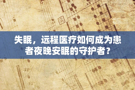 失眠，远程医疗如何成为患者夜晚安眠的守护者？