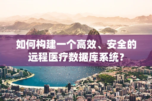 如何构建一个高效、安全的远程医疗数据库系统？