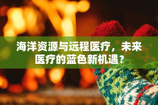海洋资源与远程医疗，未来医疗的蓝色新机遇？