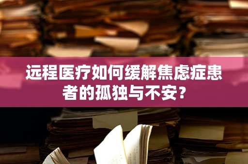 远程医疗如何缓解焦虑症患者的孤独与不安？