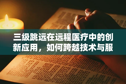 三级跳远在远程医疗中的创新应用，如何跨越技术与服务的鸿沟？