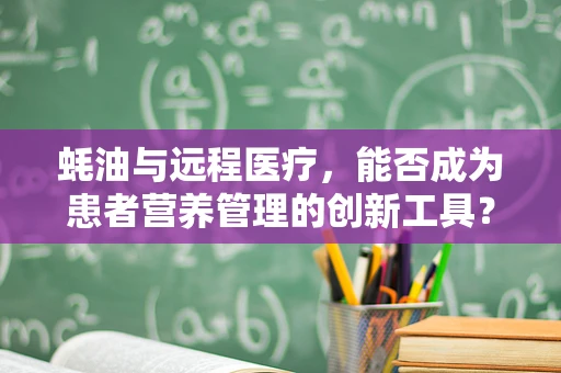蚝油与远程医疗，能否成为患者营养管理的创新工具？