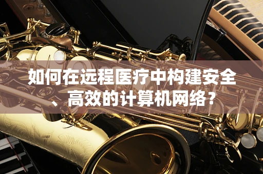 如何在远程医疗中构建安全、高效的计算机网络？