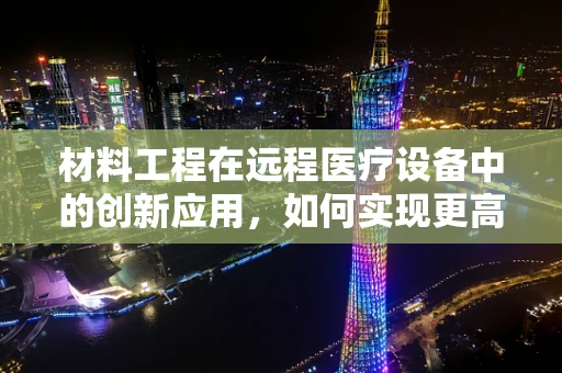 材料工程在远程医疗设备中的创新应用，如何实现更高效、更安全的医疗传输？