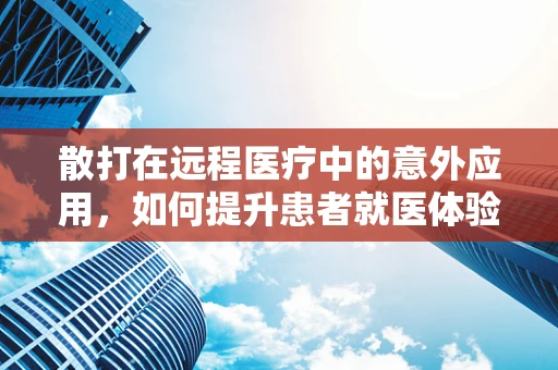 散打在远程医疗中的意外应用，如何提升患者就医体验？