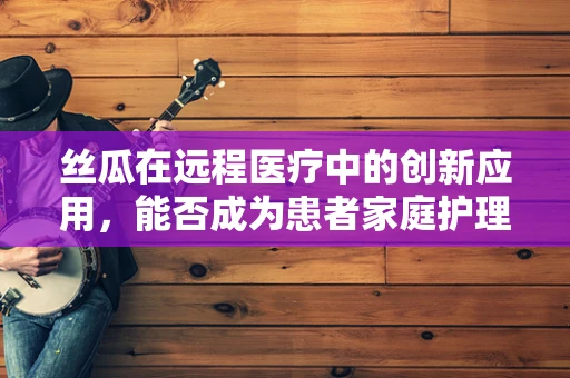 丝瓜在远程医疗中的创新应用，能否成为患者家庭护理的新宠？