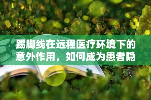 踢脚线在远程医疗环境下的意外作用，如何成为患者隐私的守护者？