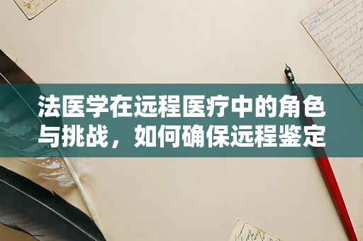 法医学在远程医疗中的角色与挑战，如何确保远程鉴定的准确性和公正性？