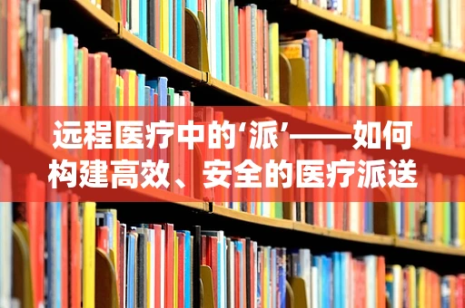 远程医疗中的‘派’——如何构建高效、安全的医疗派送系统？