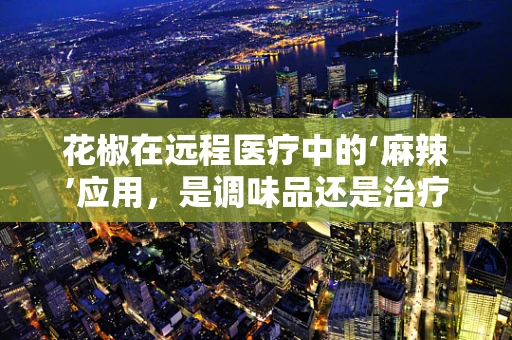 花椒在远程医疗中的‘麻辣’应用，是调味品还是治疗良方？