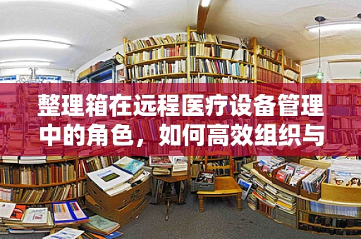 整理箱在远程医疗设备管理中的角色，如何高效组织与维护？