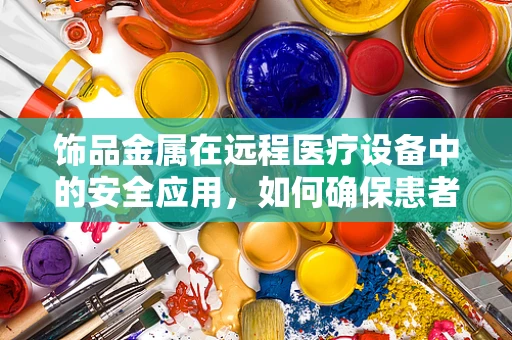 饰品金属在远程医疗设备中的安全应用，如何确保患者无过敏风险？