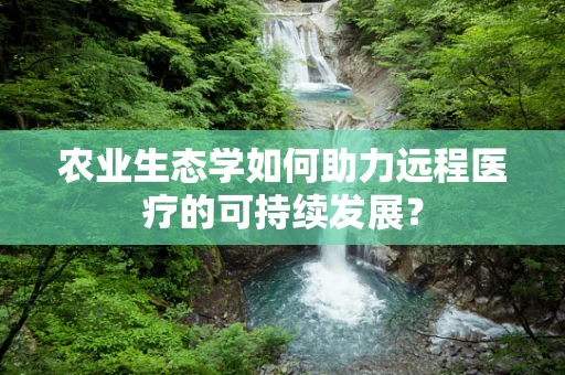 农业生态学如何助力远程医疗的可持续发展？