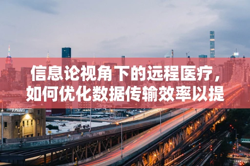 信息论视角下的远程医疗，如何优化数据传输效率以提升医疗服务质量？