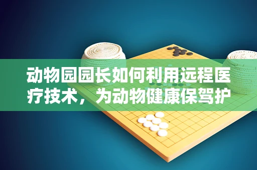 动物园园长如何利用远程医疗技术，为动物健康保驾护航？