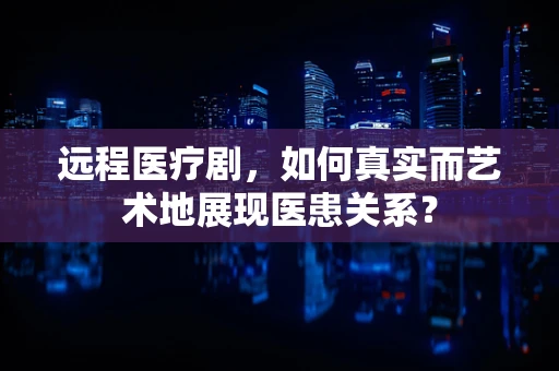 远程医疗剧，如何真实而艺术地展现医患关系？
