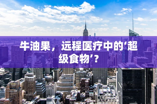 牛油果，远程医疗中的‘超级食物’？