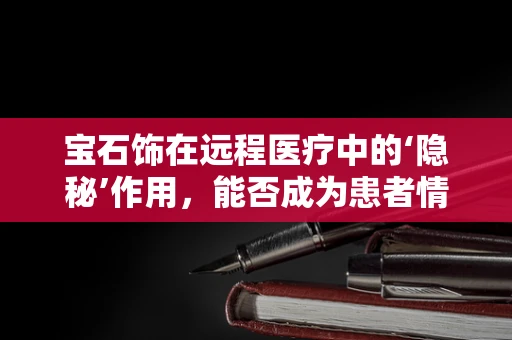 宝石饰在远程医疗中的‘隐秘’作用，能否成为患者情绪的疗愈良方？