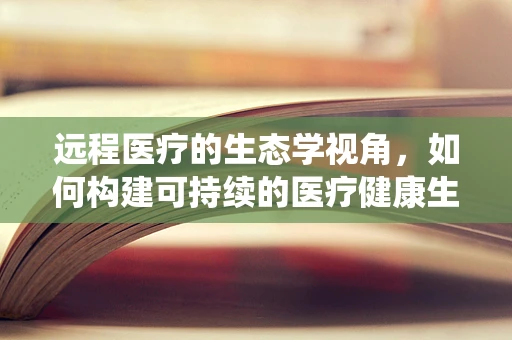远程医疗的生态学视角，如何构建可持续的医疗健康生态系统？