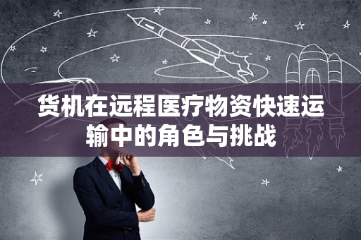 货机在远程医疗物资快速运输中的角色与挑战