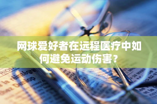 网球爱好者在远程医疗中如何避免运动伤害？