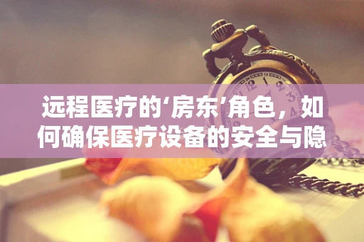 远程医疗的‘房东’角色，如何确保医疗设备的安全与隐私？