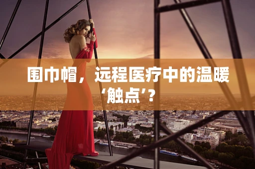 围巾帽，远程医疗中的温暖‘触点’？