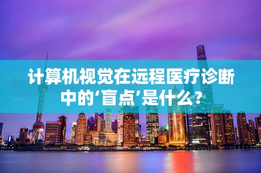 计算机视觉在远程医疗诊断中的‘盲点’是什么？