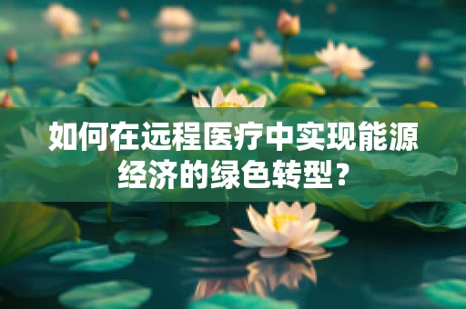 如何在远程医疗中实现能源经济的绿色转型？
