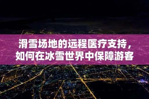 滑雪场地的远程医疗支持，如何在冰雪世界中保障游客安全？