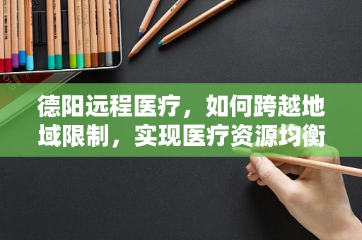 德阳远程医疗，如何跨越地域限制，实现医疗资源均衡？