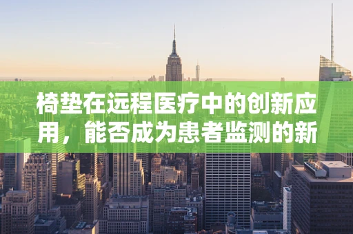 椅垫在远程医疗中的创新应用，能否成为患者监测的新利器？