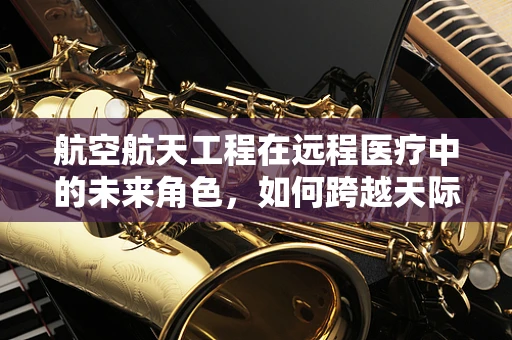 航空航天工程在远程医疗中的未来角色，如何跨越天际的医疗援助？