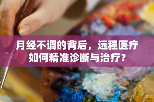 月经不调的背后，远程医疗如何精准诊断与治疗？
