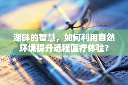 湖畔的智慧，如何利用自然环境提升远程医疗体验？